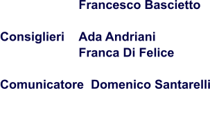 Francesco Bascietto                         Consiglieri 	Ada Andriani Franca Di Felice  Comunicatore  Domenico Santarelli